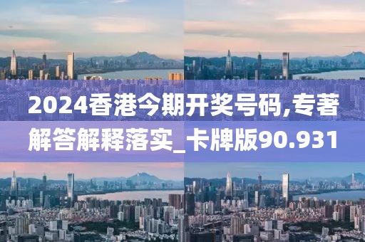 2024香港今期開獎號碼,專著解答解釋落實_卡牌版90.931