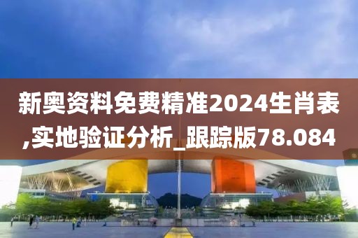 新奧資料免費精準2024生肖表,實地驗證分析_跟蹤版78.084