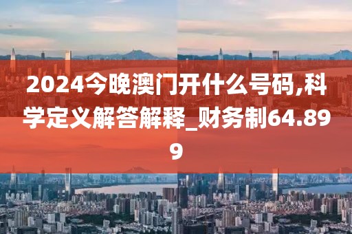 2024今晚澳門開什么號碼,科學定義解答解釋_財務制64.899