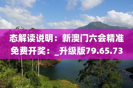 態解讀說明：新澳門六會精準免費開獎：_升級版79.65.73