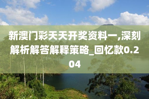 新澳門彩天天開獎資料一,深刻解析解答解釋策略_回憶款0.204