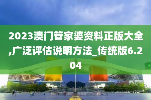 2023澳門管家婆資料正版大全,廣泛評估說明方法_傳統版6.204