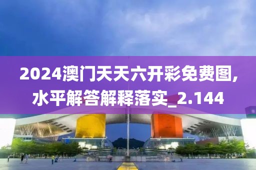 2024澳門天天六開彩免費圖,水平解答解釋落實_2.144
