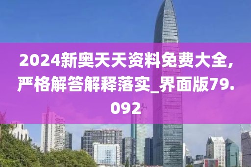 2024新奧天天資料免費大全,嚴格解答解釋落實_界面版79.092