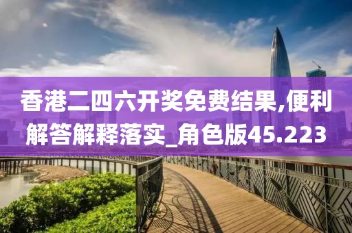 香港二四六開獎免費結果,便利解答解釋落實_角色版45.223