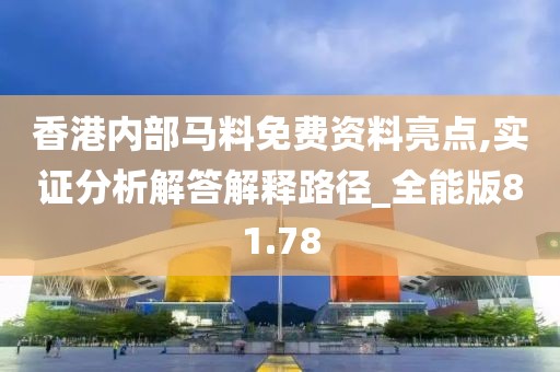 香港內部馬料免費資料亮點,實證分析解答解釋路徑_全能版81.78