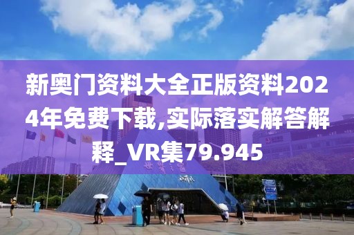 新奧門資料大全正版資料2024年免費下載,實際落實解答解釋_VR集79.945