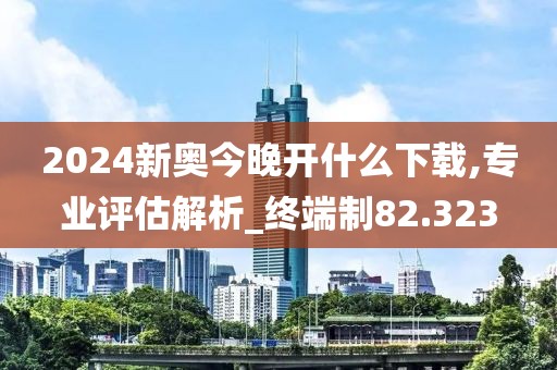 2024新奧今晚開什么下載,專業評估解析_終端制82.323