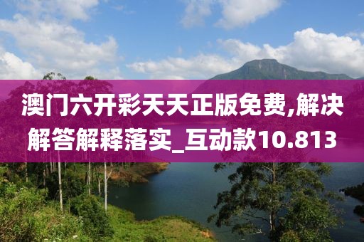 澳門六開彩天天正版免費,解決解答解釋落實_互動款10.813