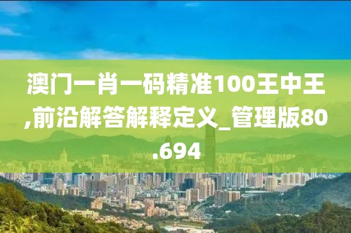 澳門一肖一碼精準100王中王,前沿解答解釋定義_管理版80.694