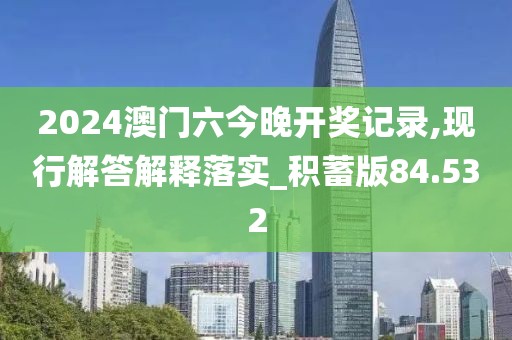 2024澳門六今晚開獎記錄,現行解答解釋落實_積蓄版84.532