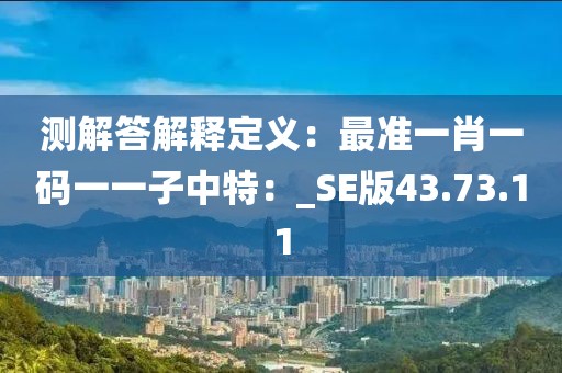 測解答解釋定義：最準一肖一碼一一子中特：_SE版43.73.11