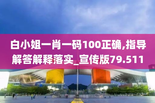 白小姐一肖一碼100正確,指導解答解釋落實_宣傳版79.511