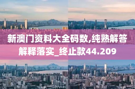新澳門資料大全碼數,純熟解答解釋落實_終止款44.209