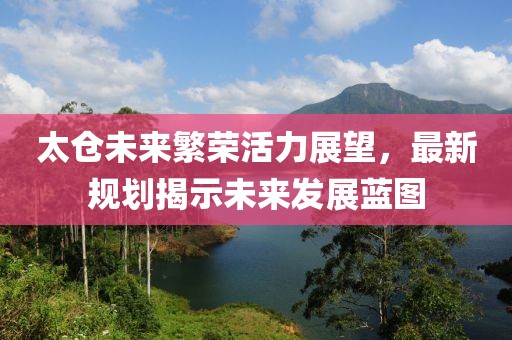太倉未來繁榮活力展望，最新規劃揭示未來發展藍圖