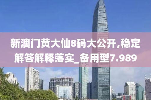 新澳門黃大仙8碼大公開,穩定解答解釋落實_備用型7.989