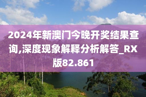 2024年新澳門今晚開獎結果查詢,深度現象解釋分析解答_RX版82.861