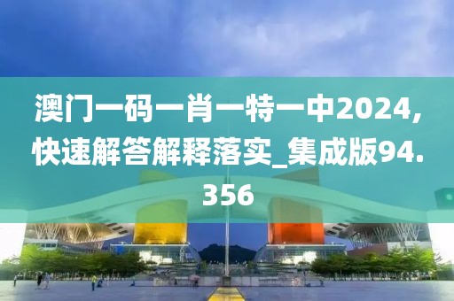 澳門一碼一肖一特一中2024,快速解答解釋落實_集成版94.356