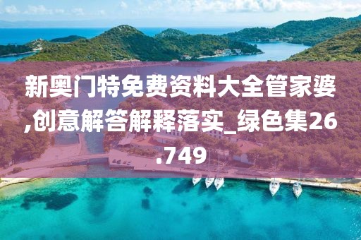 新奧門特免費資料大全管家婆,創意解答解釋落實_綠色集26.749