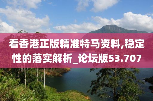 看香港正版精準特馬資料,穩定性的落實解析_論壇版53.707
