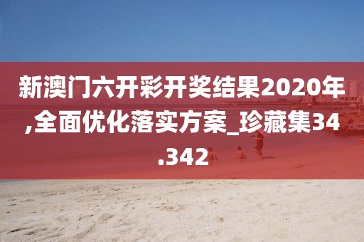 新澳門六開彩開獎結果2020年,全面優化落實方案_珍藏集34.342