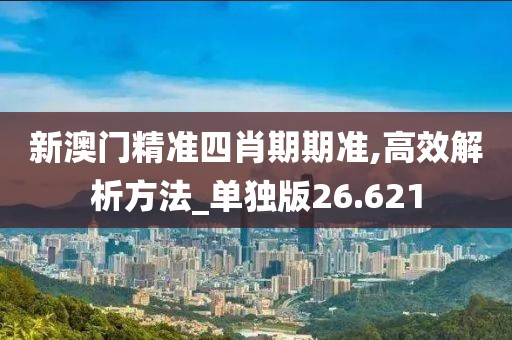 新澳門精準四肖期期準,高效解析方法_單獨版26.621
