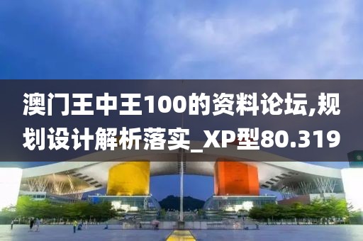 澳門王中王100的資料論壇,規劃設計解析落實_XP型80.319