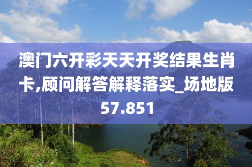 澳門六開彩天天開獎結果生肖卡,顧問解答解釋落實_場地版57.851