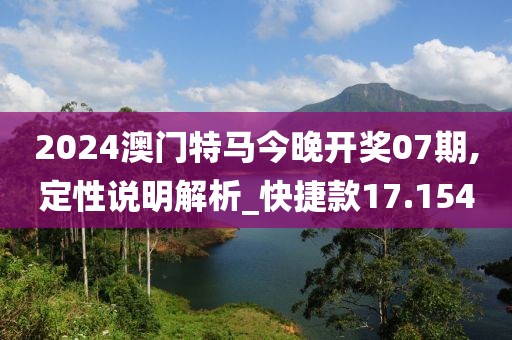 2024澳門特馬今晚開獎07期,定性說明解析_快捷款17.154