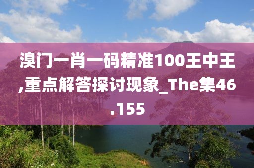 溴門一肖一碼精準100王中王,重點解答探討現象_The集46.155