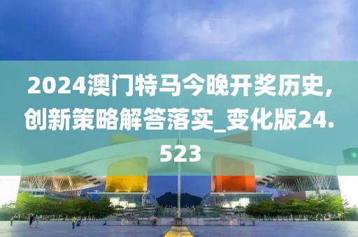 2024澳門特馬今晚開獎歷史,創新策略解答落實_變化版24.523
