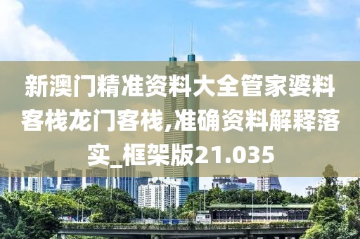 新澳門精準資料大全管家婆料客棧龍門客棧,準確資料解釋落實_框架版21.035