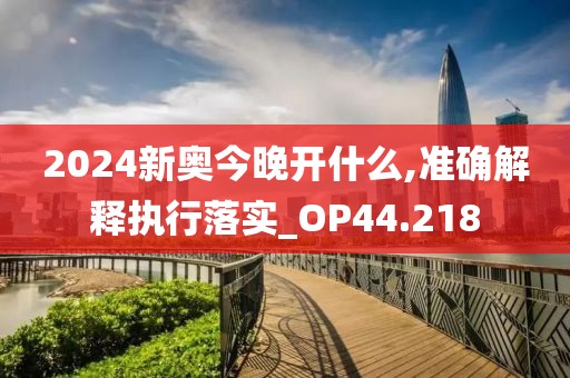 2024新奧今晚開什么,準確解釋執行落實_OP44.218