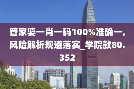 管家婆一肖一碼100%準確一,風險解析規避落實_學院款80.352