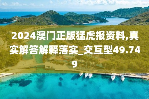 2024澳門正版猛虎報資料,真實解答解釋落實_交互型49.749