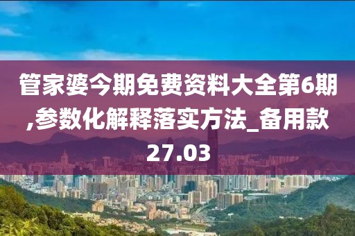 管家婆今期免費資料大全第6期,參數化解釋落實方法_備用款27.03