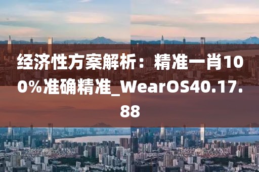 經濟性方案解析：精準一肖100%準確精準_WearOS40.17.88