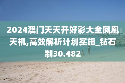 2024澳門天天開好彩大全鳳凰天機,高效解析計劃實施_鉆石制30.482