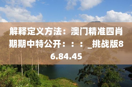 解釋定義方法：澳門精準四肖期期中特公開：：：_挑戰版86.84.45
