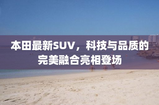 本田最新SUV，科技與品質的完美融合亮相登場