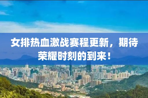 女排熱血激戰賽程更新，期待榮耀時刻的到來！