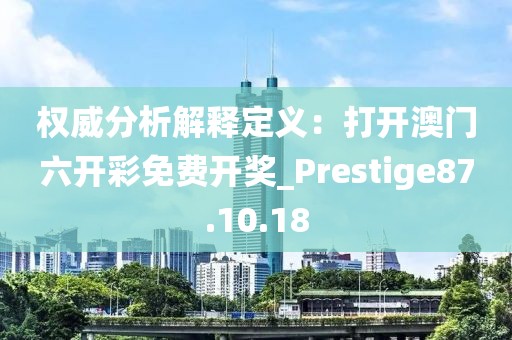 權威分析解釋定義：打開澳門六開彩免費開獎_Prestige87.10.18
