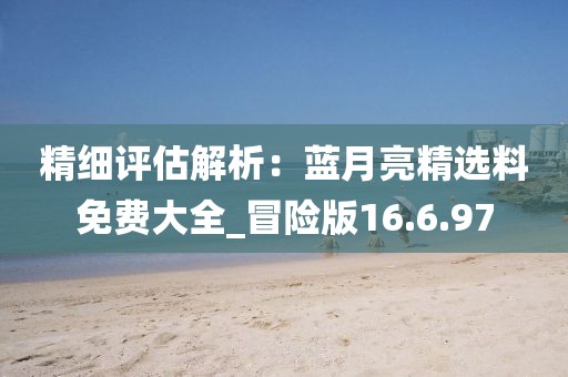 精細評估解析：藍月亮精選料免費大全_冒險版16.6.97