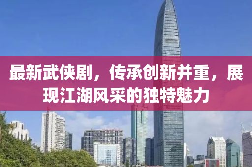 最新武俠劇，傳承創新并重，展現江湖風采的獨特魅力