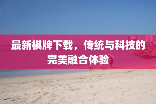最新棋牌下載，傳統與科技的完美融合體驗