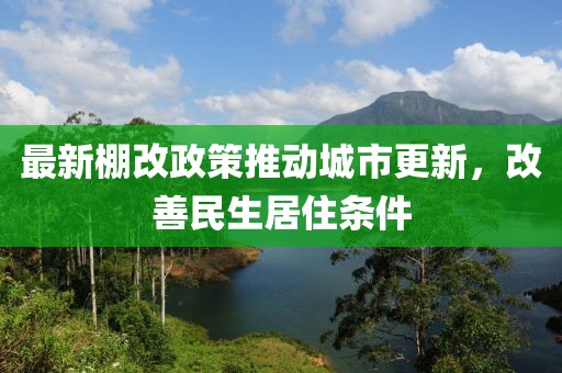 最新棚改政策推動城市更新，改善民生居住條件