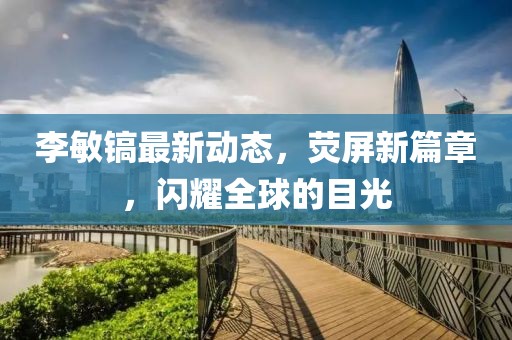 李敏鎬最新動態，熒屏新篇章，閃耀全球的目光
