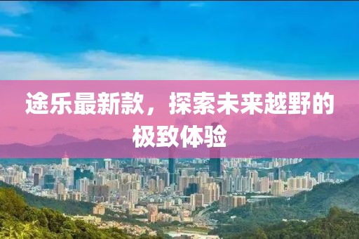 途樂最新款，探索未來越野的極致體驗