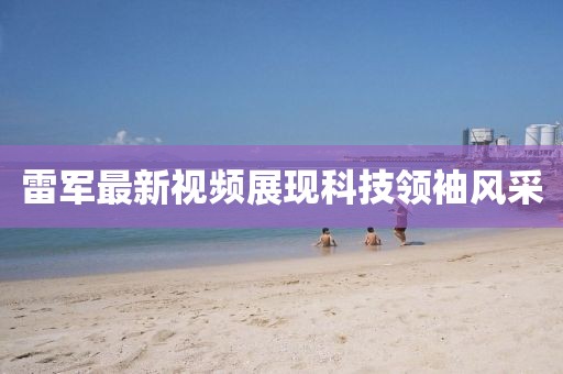 雷軍最新視頻展現科技領袖風采