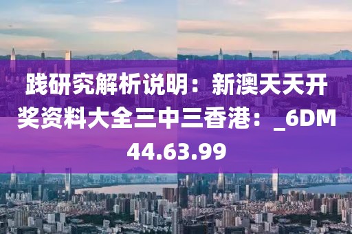 踐研究解析說明：新澳天天開獎資料大全三中三香港：_6DM44.63.99
